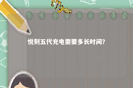 悦刻五代充电需要多长时间？ 